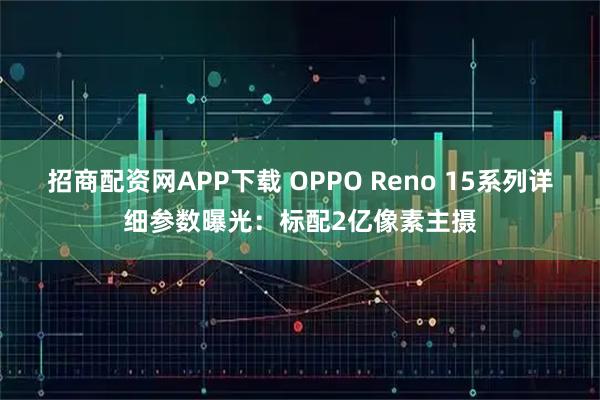 招商配资网APP下载 OPPO Reno 15系列详细参数曝光：标配2亿像素主摄