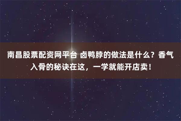 南昌股票配资网平台 卤鸭脖的做法是什么？香气入骨的秘诀在这，一学就能开店卖！