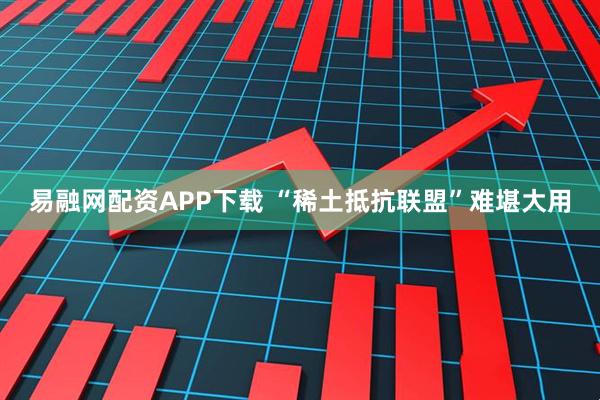 易融网配资APP下载 “稀土抵抗联盟”难堪大用