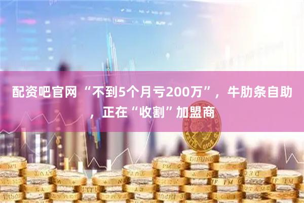 配资吧官网 “不到5个月亏200万”，牛肋条自助，正在“收割”加盟商