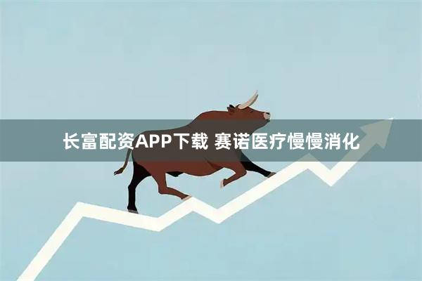 长富配资APP下载 赛诺医疗慢慢消化