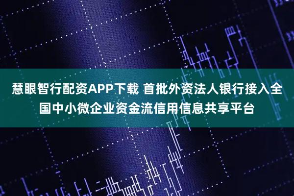 慧眼智行配资APP下载 首批外资法人银行接入全国中小微企业资金流信用信息共享平台