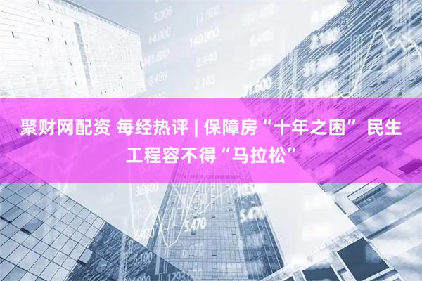 聚财网配资 每经热评 | 保障房“十年之困” 民生工程容不得“马拉松”