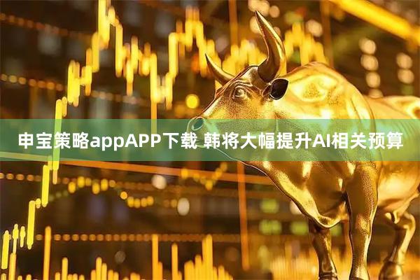 申宝策略appAPP下载 韩将大幅提升AI相关预算