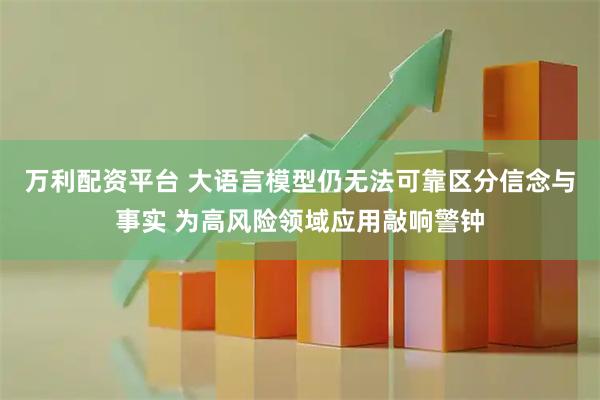 万利配资平台 大语言模型仍无法可靠区分信念与事实 为高风险领域应用敲响警钟