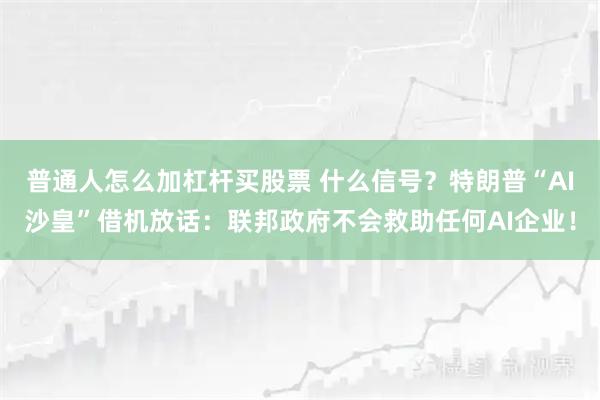 普通人怎么加杠杆买股票 什么信号？特朗普“AI沙皇”借机放话：联邦政府不会救助任何AI企业！