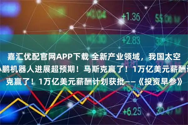 嘉汇优配官网APP下载 全新产业领域，我国太空游项目即将全球首发；小鹏机器人进展超预期！马斯克赢了！1万亿美元薪酬计划获批——《投资早参》