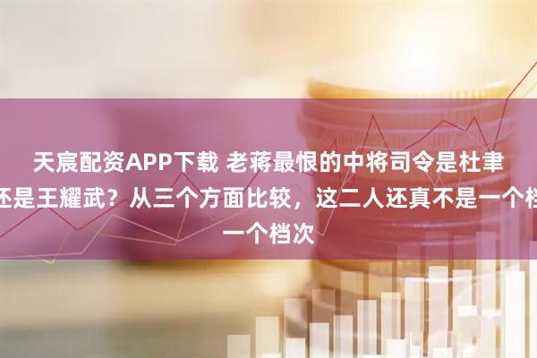天宸配资APP下载 老蒋最恨的中将司令是杜聿明还是王耀武？从三个方面比较，这二人还真不是一个档次