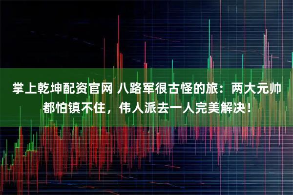 掌上乾坤配资官网 八路军很古怪的旅：两大元帅都怕镇不住，伟人派去一人完美解决！
