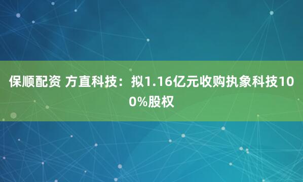 保顺配资 方直科技：拟1.16亿元收购执象科技100%股权