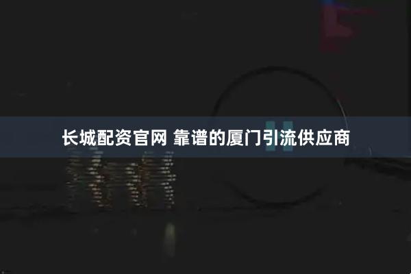 长城配资官网 靠谱的厦门引流供应商