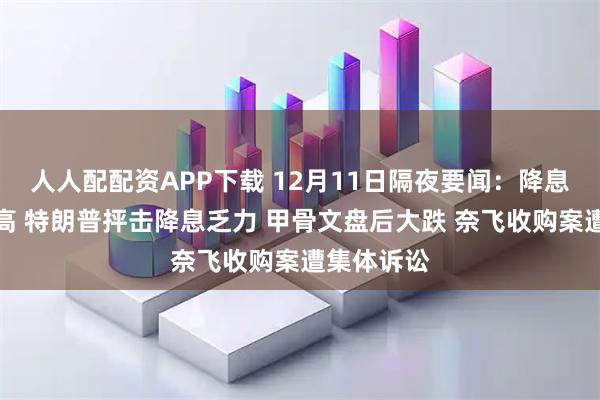 人人配配资APP下载 12月11日隔夜要闻：降息日美股收高 特朗普抨击降息乏力 甲骨文盘后大跌 奈飞收购案遭集体诉讼