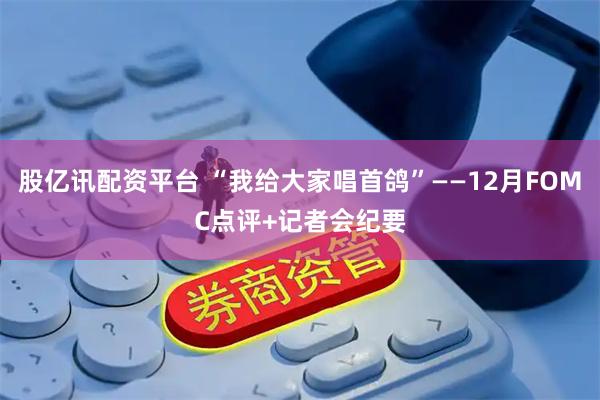 股亿讯配资平台 “我给大家唱首鸽”——12月FOMC点评+记者会纪要