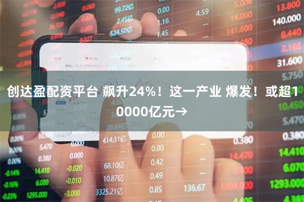 创达盈配资平台 飙升24%！这一产业 爆发！或超10000亿元→