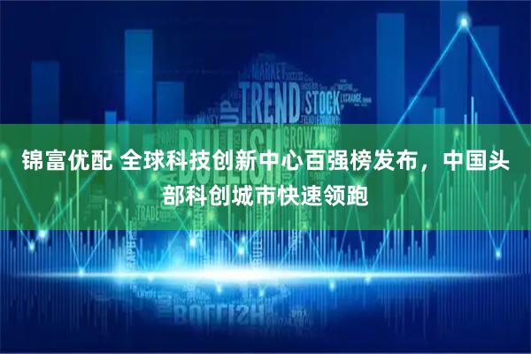 锦富优配 全球科技创新中心百强榜发布，中国头部科创城市快速领跑