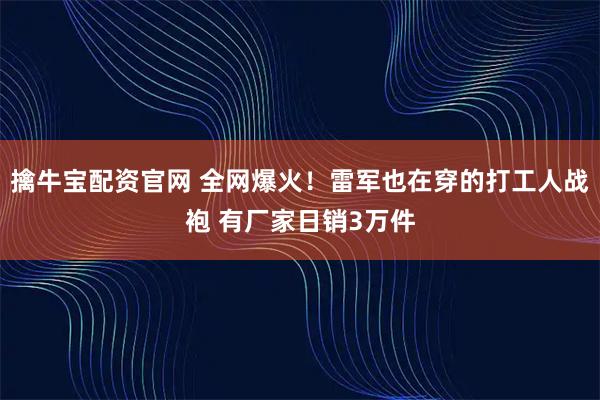 擒牛宝配资官网 全网爆火！雷军也在穿的打工人战袍 有厂家日销3万件