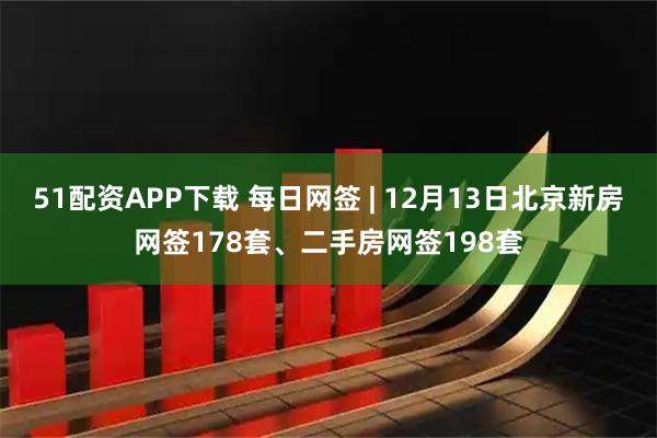 51配资APP下载 每日网签 | 12月13日北京新房网签178套、二手房网签198套