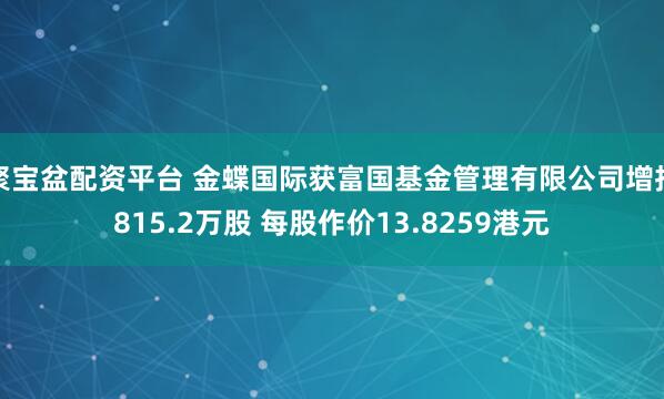 聚宝盆配资平台 金蝶国际获富国基金管理有限公司增持815.2万股 每股作价13.8259港元