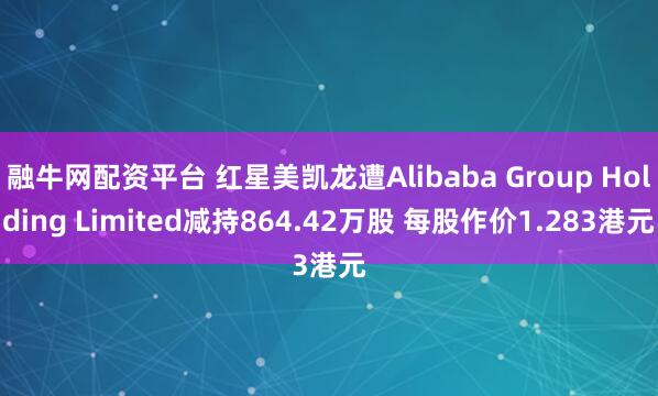 融牛网配资平台 红星美凯龙遭Alibaba Group Holding Limited减持864.42万股 每股作价1.283港元
