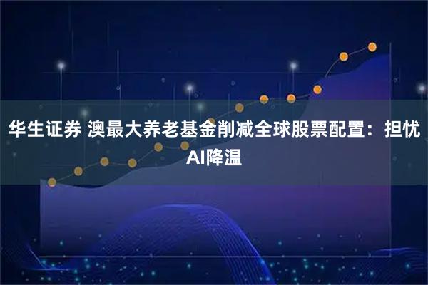 华生证券 澳最大养老基金削减全球股票配置：担忧AI降温