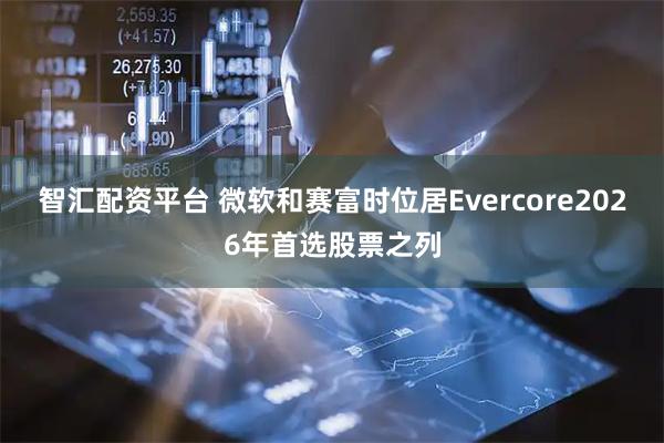 智汇配资平台 微软和赛富时位居Evercore2026年首选股票之列