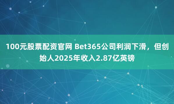 100元股票配资官网 Bet365公司利润下滑，但创始人2025年收入2.87亿英镑
