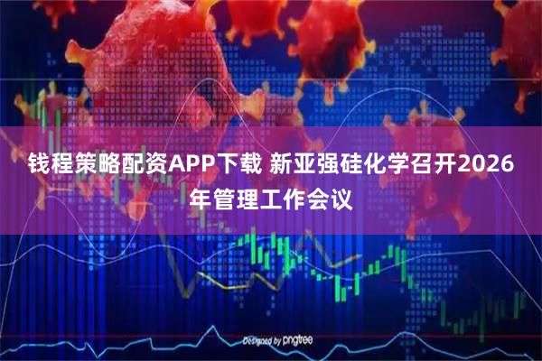 钱程策略配资APP下载 新亚强硅化学召开2026年管理工作会议