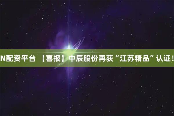 N配资平台 【喜报】中辰股份再获“江苏精品”认证！