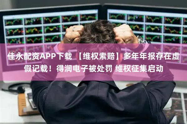 佳永配资APP下载 【维权索赔】多年年报存在虚假记载!得润电子被处罚 维权征集启动