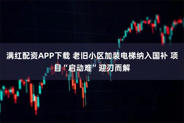 满红配资APP下载 老旧小区加装电梯纳入国补 项目“启动难”迎刃而解