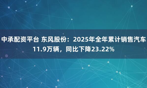 中承配资平台 东风股份：2025年全年累计销售汽车11.9万辆，同比下降23.22%