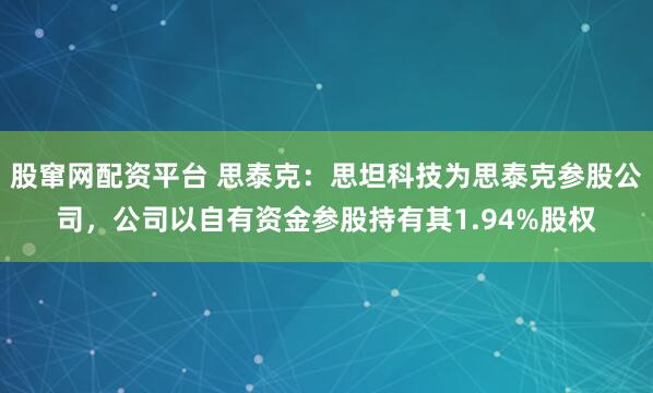 股窜网配资平台 思泰克：思坦科技为思泰克参股公司，公司以自有资金参股持有其1.94%股权