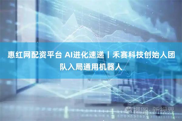 惠红网配资平台 AI进化速递丨禾赛科技创始人团队入局通用机器人