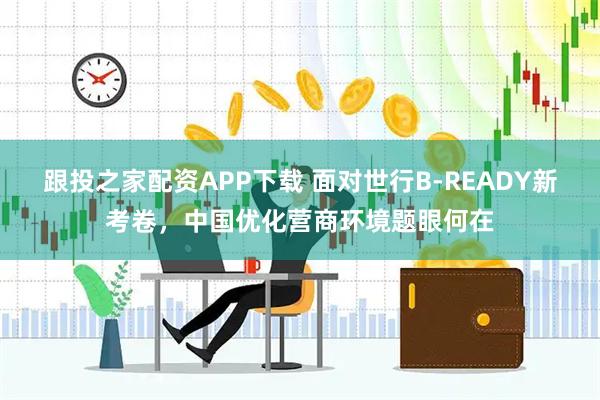 跟投之家配资APP下载 面对世行B-READY新考卷，中国优化营商环境题眼何在