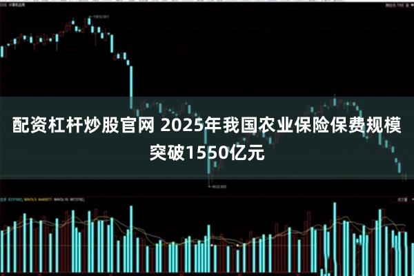 配资杠杆炒股官网 2025年我国农业保险保费规模突破1550亿元