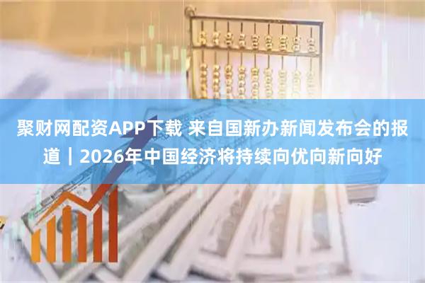 聚财网配资APP下载 来自国新办新闻发布会的报道｜2026年中国经济将持续向优向新向好