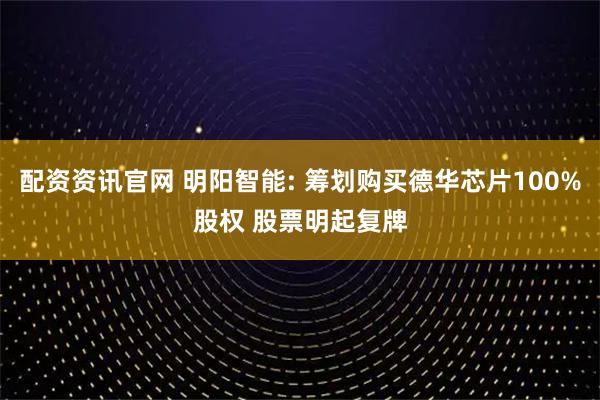 配资资讯官网 明阳智能: 筹划购买德华芯片100%股权 股票明起复牌