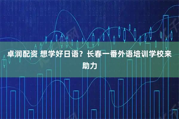 卓润配资 想学好日语？长春一番外语培训学校来助力