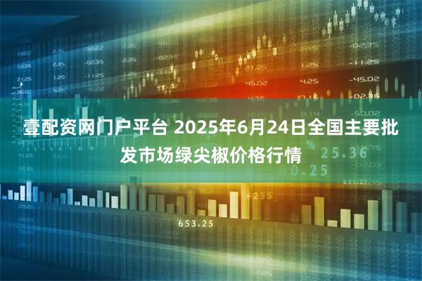 壹配资网门户平台 2025年6月24日全国主要批发市场绿尖椒价格行情