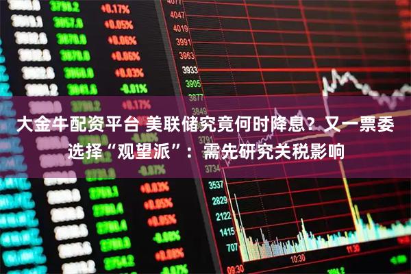 大金牛配资平台 美联储究竟何时降息？又一票委选择“观望派”：需先研究关税影响