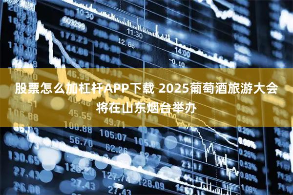 股票怎么加杠杆APP下载 2025葡萄酒旅游大会将在山东烟台举办