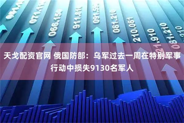 天戈配资官网 俄国防部：乌军过去一周在特别军事行动中损失9130名军人