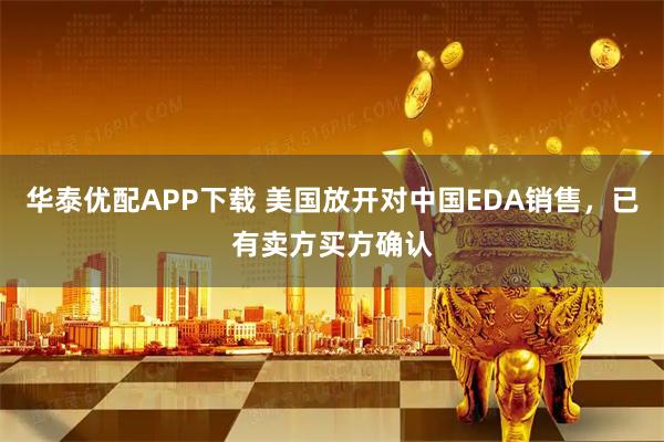 华泰优配APP下载 美国放开对中国EDA销售，已有卖方买方确认