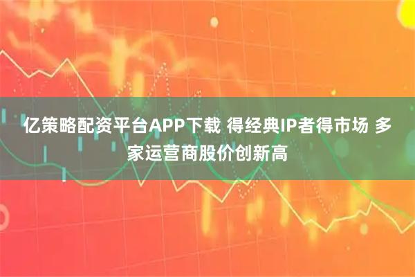 亿策略配资平台APP下载 得经典IP者得市场 多家运营商股价创新高