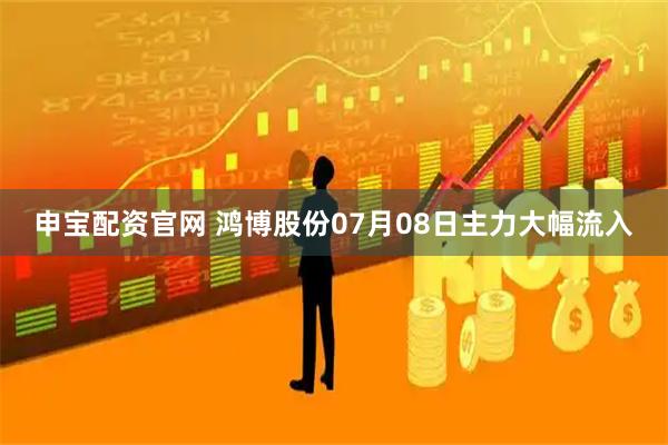 申宝配资官网 鸿博股份07月08日主力大幅流入