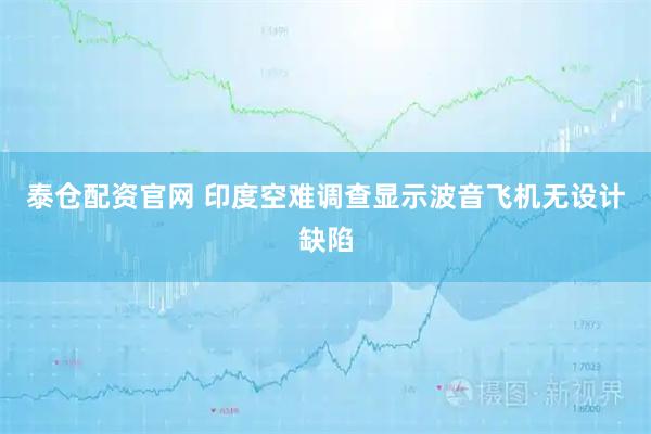 泰仓配资官网 印度空难调查显示波音飞机无设计缺陷