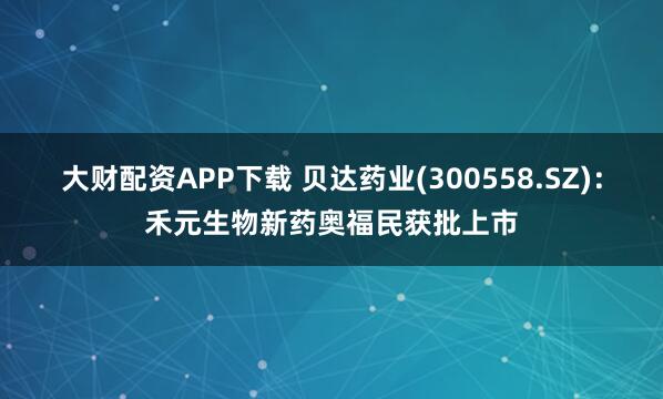 大财配资APP下载 贝达药业(300558.SZ)：禾元生物新药奥福民获批上市