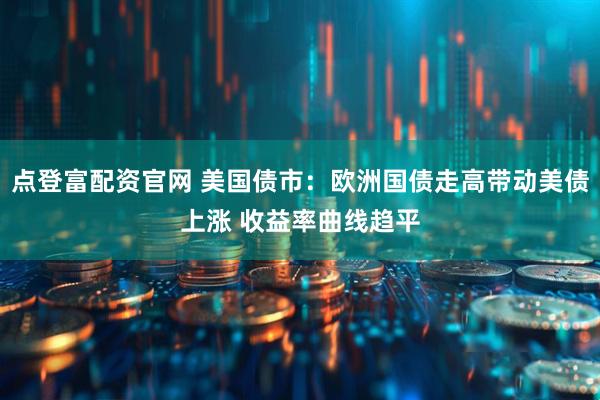 点登富配资官网 美国债市：欧洲国债走高带动美债上涨 收益率曲线趋平