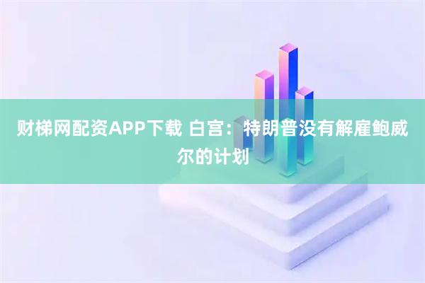 财梯网配资APP下载 白宫：特朗普没有解雇鲍威尔的计划