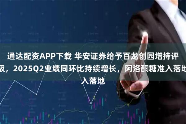 通达配资APP下载 华安证券给予百龙创园增持评级，2025Q2业绩同环比持续增长，阿洛酮糖准入落地